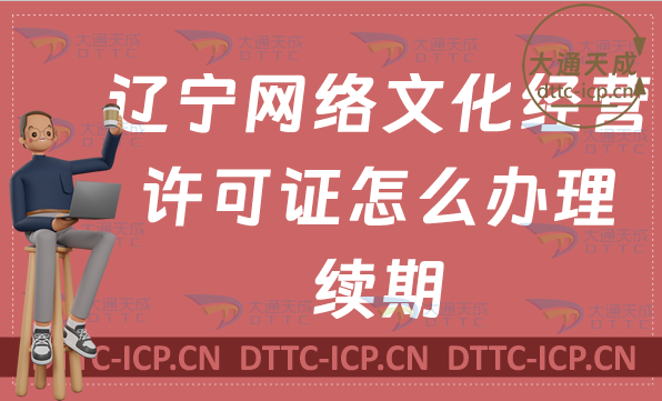 遼寧網絡文化經營許可證怎么辦理續期,延續條件及材料匯總