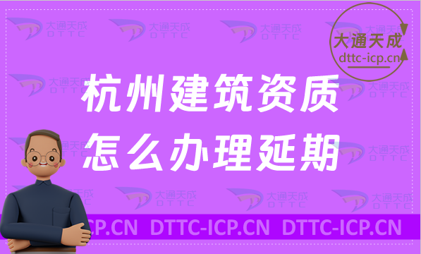 杭州建筑資質怎么辦理延期(最新匯總新辦/續期/增項申請代辦)