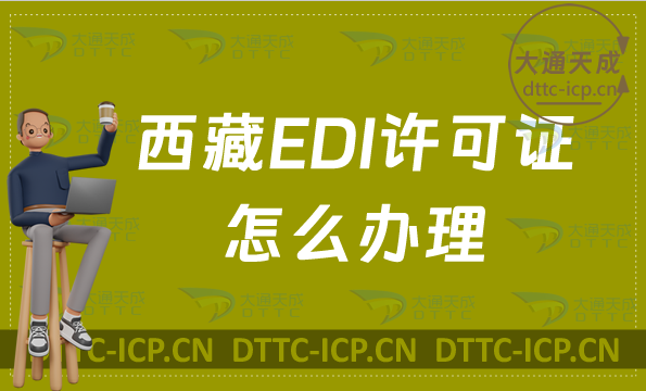 西藏EDI許可證怎么辦理?24年盤點申請條件材料及流程指南