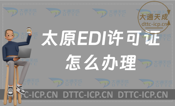 太原EDI許可證怎么辦理?盤點新辦申請條件材料及流程