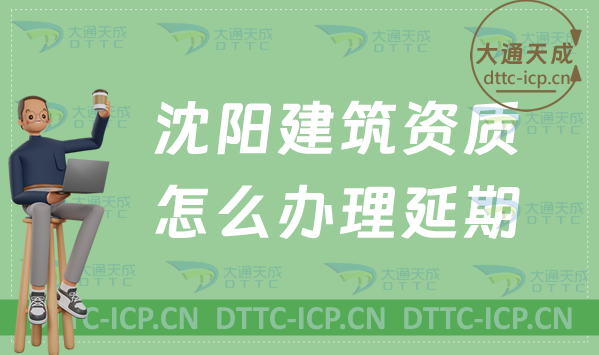 沈陽建筑資質怎么辦理延期(新辦/續期/增項申請指南) 沈陽建筑資質怎么辦理延期(新辦/續期/增項申請指南)
