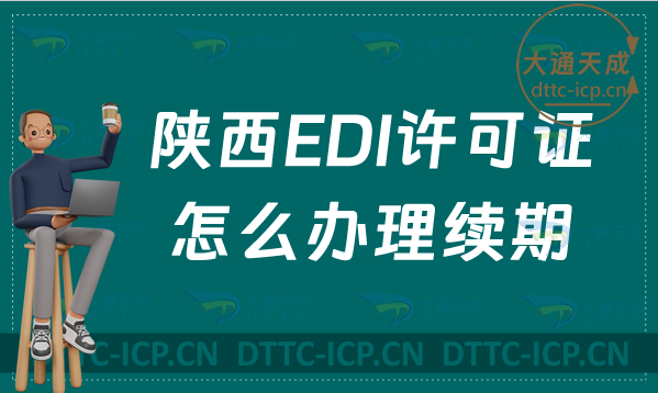 陜西EDI許可證怎么辦理續期,24年延續申請條件及流程 陜西EDI許可證怎么辦理續期,24年延續申請條件及流程