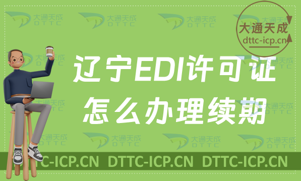 遼寧EDI許可證怎么辦理續(xù)期,延續(xù)申請(qǐng)條件及流程明細(xì)表 遼寧EDI許可證怎么辦理續(xù)期,延續(xù)申請(qǐng)條件及流程明細(xì)表