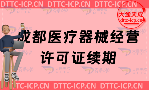 成都醫療器械經營許可證續期怎么辦理(二類和三類續辦材料與條件匯總)