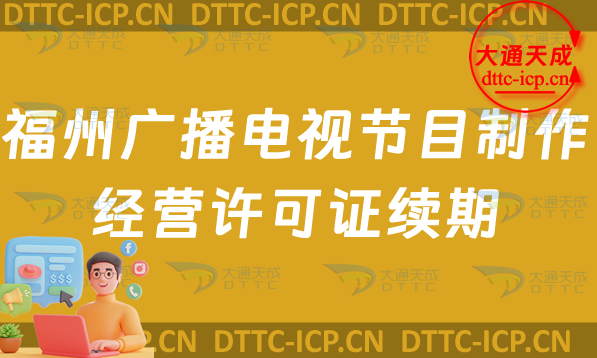 福州廣播電視節目制作經營許可證續期怎么辦理(續辦申請條件及流程指南)