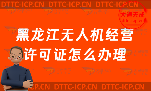 黑龍江無人機經營許可證怎么辦理(最新通用航空企業經營許可證申請條件及材料須知) 黑龍江無人機經營許可證怎么辦理(最新通用航空企業經營許可證申請條件及材料須知)