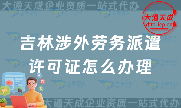 吉林涉外勞務派遣許可證怎么辦理(最新對外勞務派遣許可證申請條件流程指南) 吉林涉外勞務派遣許可證怎么辦理(最新對外勞務派遣許可證申請條件流程指南)