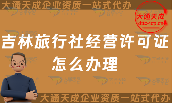 吉林旅行社經營許可證怎么辦理(25年線上線下申請條件及流程指南) 吉林旅行社經營許可證怎么辦理(25年線上線下申請條件及流程指南)