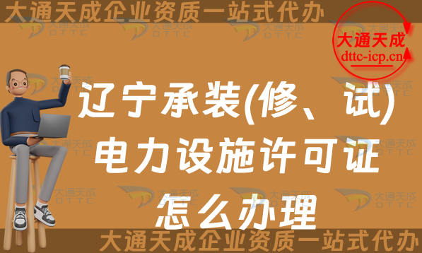 遼寧承裝(修、試)電力設施許可證怎么辦理,25年申請條件材料須知 遼寧承裝(修、試)電力設施許可證怎么辦理,25年申請條件材料須知