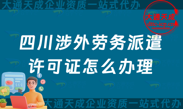 四川涉外勞務派遣許可證怎么辦理(綿陽廣元樂山市對外勞務派遣許可證申請指南) 四川涉外勞務派遣許可證怎么辦理(綿陽廣元樂山市對外勞務派遣許可證申請指南)