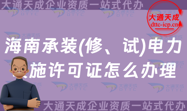 海南承裝(修、試)電力設施許可證怎么辦理,25年申請指南 海南承裝(修、試)電力設施許可證怎么辦理,25年申請指南