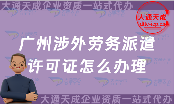 廣州涉外勞務派遣許可證怎么辦理(對外國際勞務派遣許可證申請條件材料指南) 廣州涉外勞務派遣許可證怎么辦理(對外國際勞務派遣許可證申請條件材料指南)