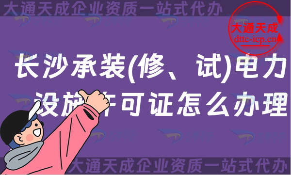 長沙承裝(修、試)電力設施許可證怎么辦理,電力資質申請條件材料指南 長沙承裝(修、試)電力設施許可證怎么辦理,電力資質申請條件材料指南