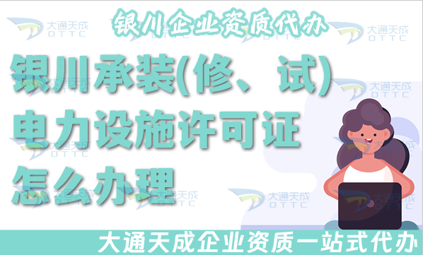 銀川承裝(修、試)電力設施許可證怎么辦理,25年電力資質申請條件材料流程指南