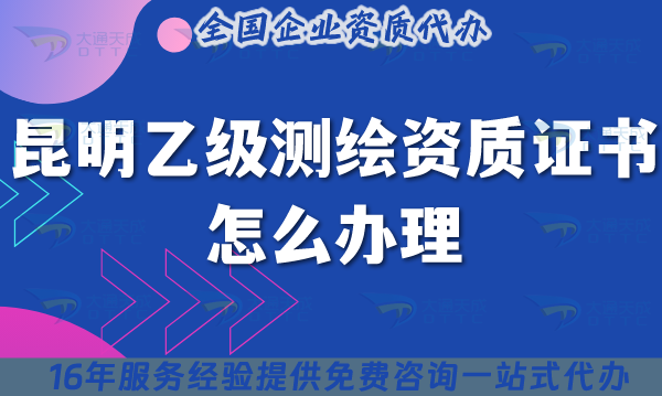 昆明乙級測繪資質證書怎么辦理,25年申請條件材料指引 昆明乙級測繪資質證書怎么辦理,25年申請條件材料指引