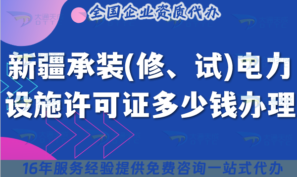 新疆承裝(修、試)電力設(shè)施許可證多少錢辦理?25年費用及辦理要求是什么?