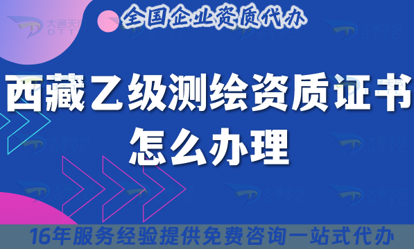 西藏乙級測繪資質證書怎么辦理(25年條件材料申請平臺) 西藏乙級測繪資質證書怎么辦理(25年條件材料申請平臺)