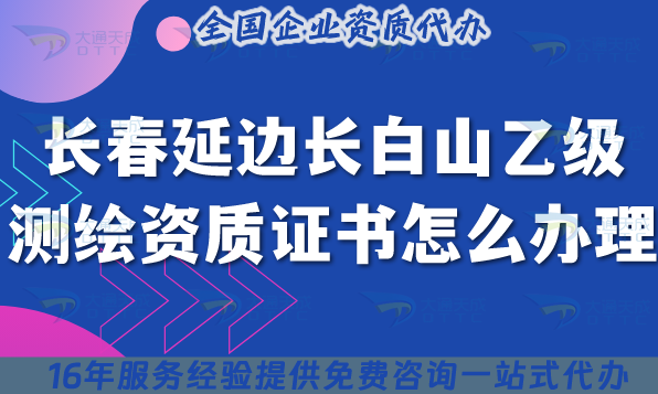長春延邊長白山乙級測繪資質證書怎么辦理?25年申請要求及材料快速申請