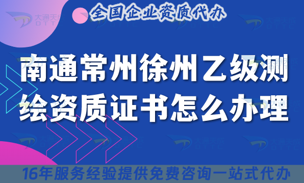 南通常州徐州乙級測繪資質證書怎么辦理(申請條件材料2025年快速申請)