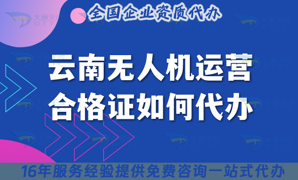 云南無(wú)人機(jī)運(yùn)營(yíng)合格證如何代辦?2025申請(qǐng)材料流程條件拆解講清楚！