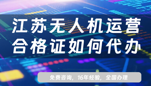 江蘇無人機運營合格證如何代辦?25年申請8份材料及流程